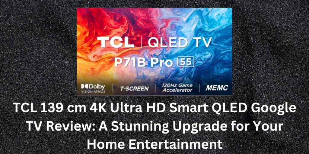 TCL 139 cm 4K Ultra HD Smart QLED Google TV Review: A Stunning Upgrade for Your Home Entertainment